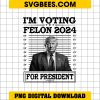 I'm Voting Felon 2024 for President Design PNG, Trump 2024 Convicted Felon PNG