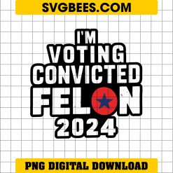 I'm Voting Convicted Felon 2024 PNG, Convicted Felon PNG, President Trump 2024 PNG