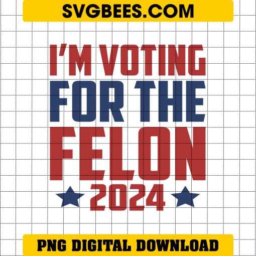 I'm Voting For The Felon 2024 PNG, Vote Felon Trump 2024 PNG